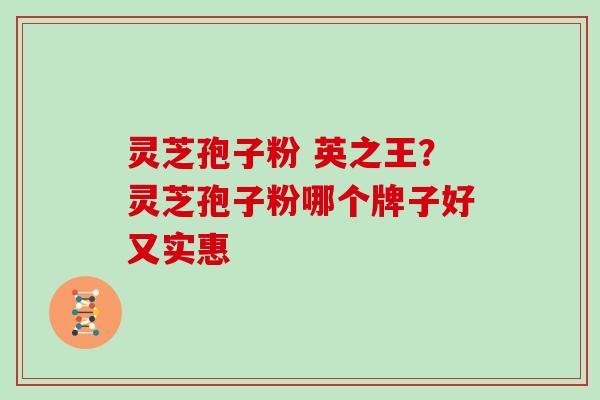 灵芝孢子粉 英之王？灵芝孢子粉哪个牌子好又实惠
