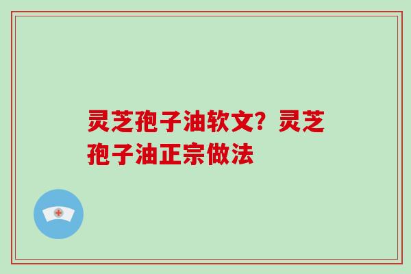灵芝孢子油软文？灵芝孢子油正宗做法