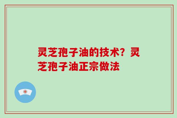 灵芝孢子油的技术？灵芝孢子油正宗做法