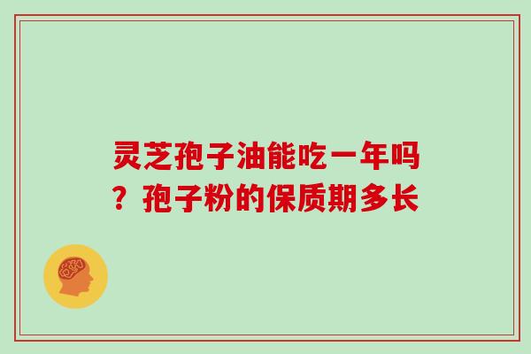 灵芝孢子油能吃一年吗？孢子粉的保质期多长-第1张图片-灵芝大师