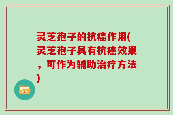 灵芝孢子的抗癌作用(灵芝孢子具有抗癌效果，可作为辅助治疗方法)