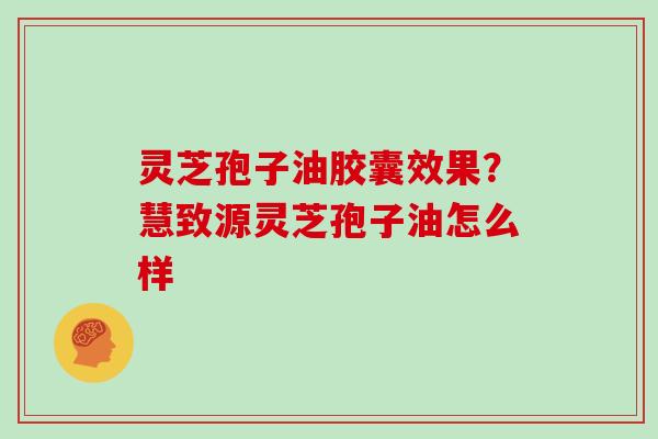 灵芝孢子油胶囊效果？慧致源灵芝孢子油怎么样