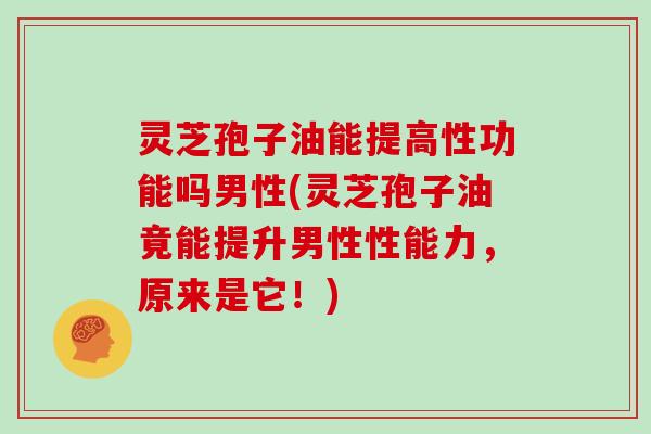 灵芝孢子油能提高性功能吗男性(灵芝孢子油竟能提升男性性能力,原来是它!)-第1张图片-灵芝大师 灵芝孢子油能提高性功能吗男性(灵芝孢子油竟能提升男性性能力,原来是它!)-第1张图片-灵芝大师