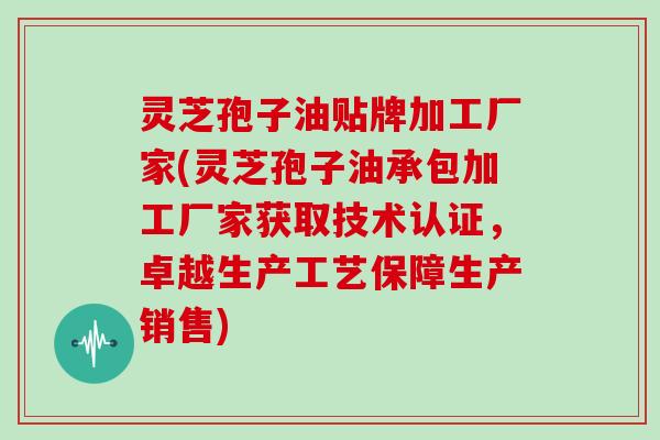 灵芝孢子油贴牌加工厂家(灵芝孢子油承包加工厂家获取技术认证，卓越生产工艺保障生产销售)