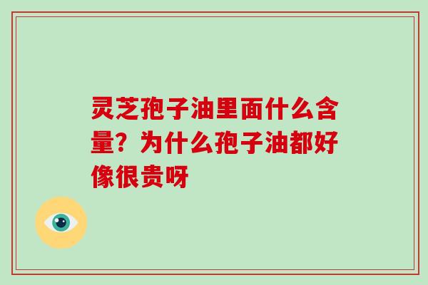 灵芝孢子油里面什么含量？为什么孢子油都好像很贵呀