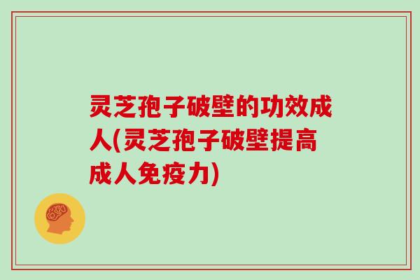 灵芝孢子破壁的功效成人(灵芝孢子破壁提高成人免疫力)