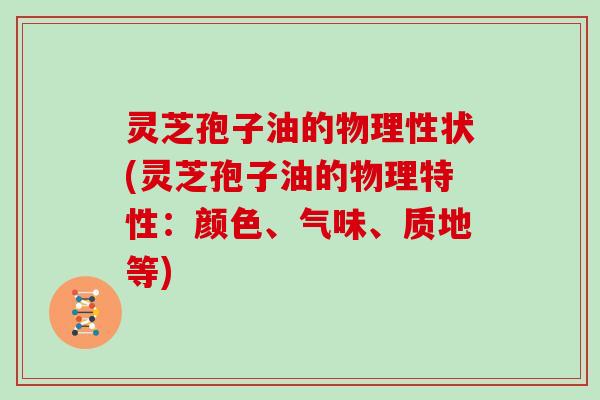 灵芝孢子油的物理性状(灵芝孢子油的物理特性：颜色、气味、质地等)