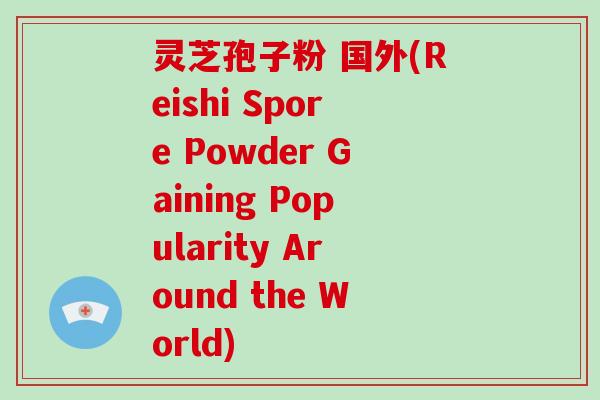 灵芝孢子粉 国外(Reishi Spore Powder Gaining Popularity Around the World)-第1张图片-灵芝大师 灵芝孢子粉 国外(Reishi Spore Powder Gaining Popularity Around the World)-第1张图片-灵芝大师