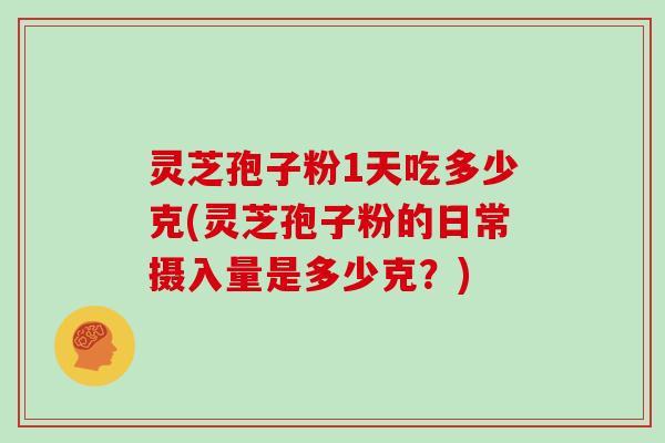 灵芝孢子粉1天吃多少克(灵芝孢子粉的日常摄入量是多少克？)