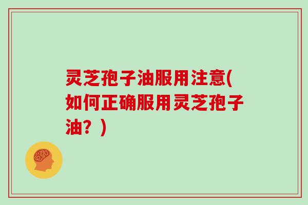 灵芝孢子油服用注意(如何正确服用灵芝孢子油?)-第1张图片-灵芝大师 灵芝孢子油服用注意(如何正确服用灵芝孢子油?)-第1张图片-灵芝大师