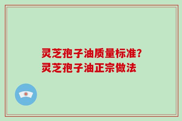 灵芝孢子油质量标准？灵芝孢子油正宗做法