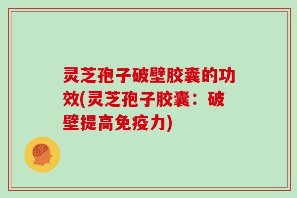 灵芝孢子破壁胶囊的功效(灵芝孢子胶囊：破壁提高免疫力)