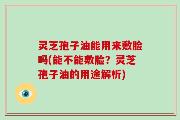 灵芝孢子油能用来敷脸吗(能不能敷脸？灵芝孢子油的用途解析)