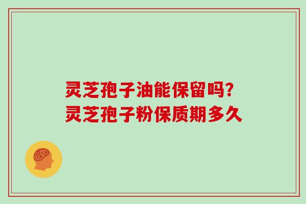 灵芝孢子油能保留吗？灵芝孢子粉保质期多久