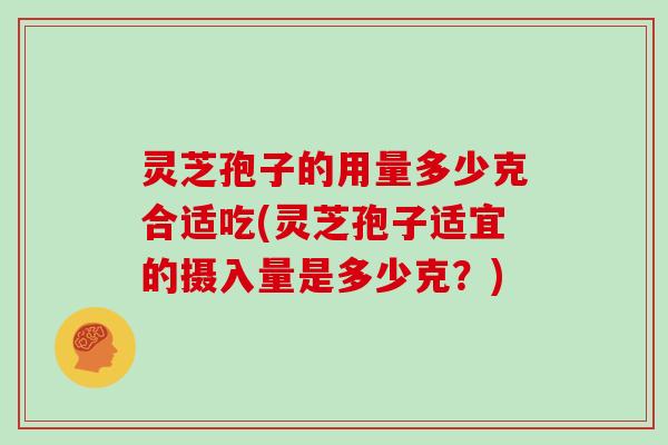 灵芝孢子的用量多少克合适吃(灵芝孢子适宜的摄入量是多少克？)