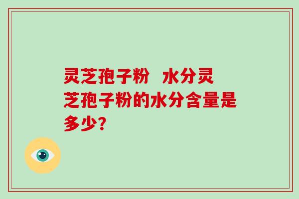 灵芝孢子粉 水分灵芝孢子粉的水分含量是多少?-第1张图片-灵芝大师 灵芝孢子粉 水分灵芝孢子粉的水分含量是多少?-第1张图片-灵芝大师