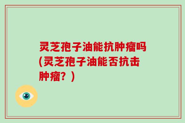 灵芝孢子油能抗肿瘤吗(灵芝孢子油能否抗击肿瘤?)-第1张图片-灵芝大师 灵芝孢子油能抗肿瘤吗(灵芝孢子油能否抗击肿瘤?)-第1张图片-灵芝大师