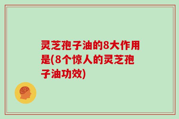 灵芝孢子油的8大作用是(8个惊人的灵芝孢子油功效)