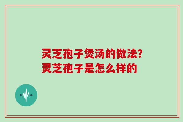 灵芝孢子煲汤的做法？灵芝孢子是怎么样的