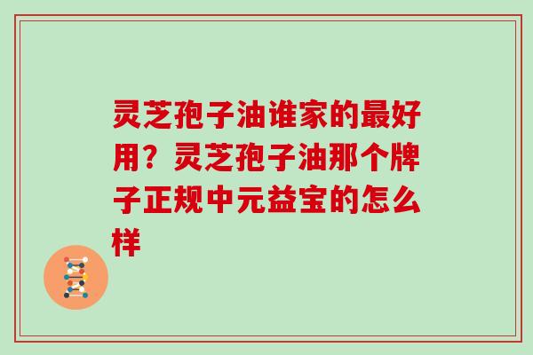 灵芝孢子油谁家的最好用？灵芝孢子油那个牌子正规中元益宝的怎么样