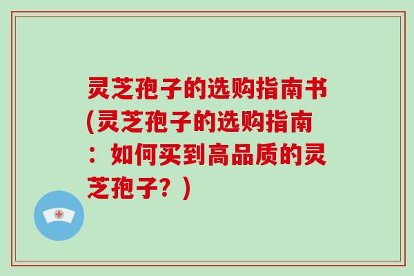 灵芝孢子的选购指南书(灵芝孢子的选购指南：如何买到高品质的灵芝孢子？)