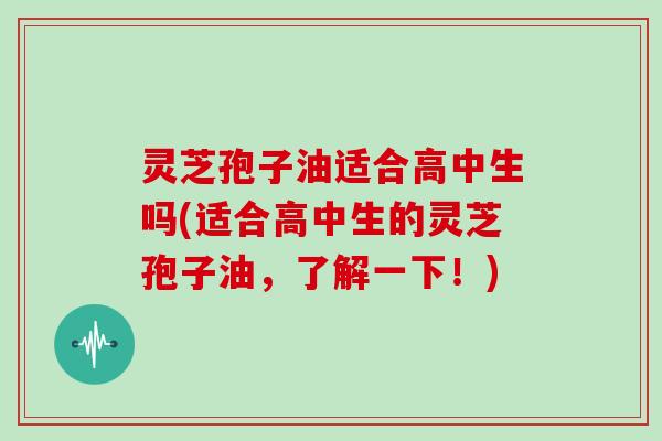 灵芝孢子油适合高中生吗(适合高中生的灵芝孢子油，了解一下！)