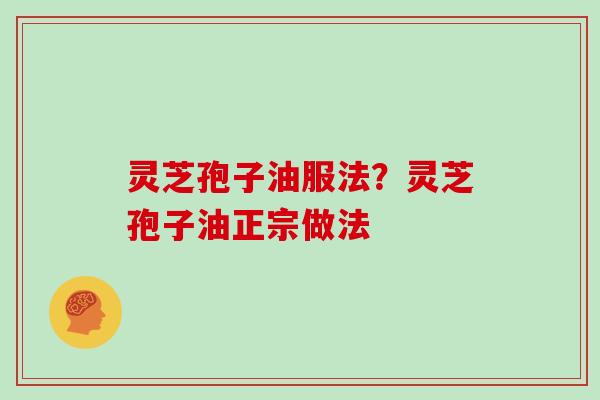 灵芝孢子油服法？灵芝孢子油正宗做法