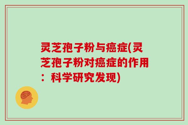 灵芝孢子粉与癌症(灵芝孢子粉对癌症的作用：科学研究发现)
