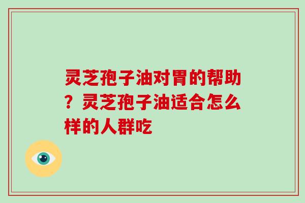 灵芝孢子油对胃的帮助？灵芝孢子油适合怎么样的人群吃
