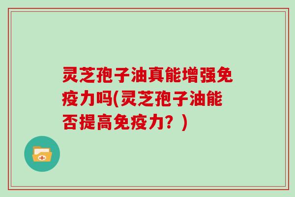 灵芝孢子油真能增强免疫力吗(灵芝孢子油能否提高免疫力？)
