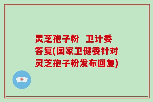 灵芝孢子粉  卫计委答复(国家卫健委针对灵芝孢子粉发布回复)