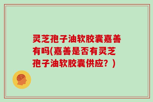 灵芝孢子油软胶囊嘉善有吗(嘉善是否有灵芝孢子油软胶囊供应？)