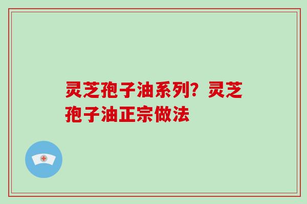 灵芝孢子油系列？灵芝孢子油正宗做法