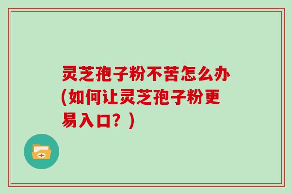 灵芝孢子粉不苦怎么办(如何让灵芝孢子粉更易入口？)