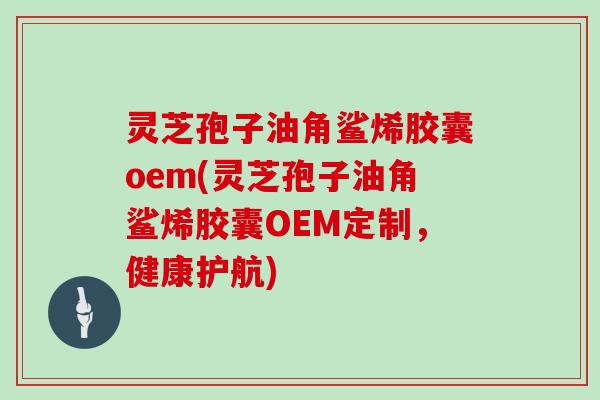 灵芝孢子油角鲨烯胶囊oem(灵芝孢子油角鲨烯胶囊OEM定制,健康护航)-第1张图片-灵芝大师 灵芝孢子油角鲨烯胶囊oem(灵芝孢子油角鲨烯胶囊OEM定制,健康护航)-第1张图片-灵芝大师