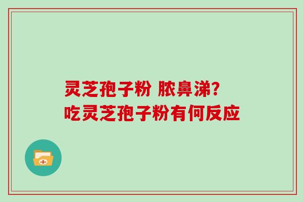 灵芝孢子粉 脓鼻涕？吃灵芝孢子粉有何反应