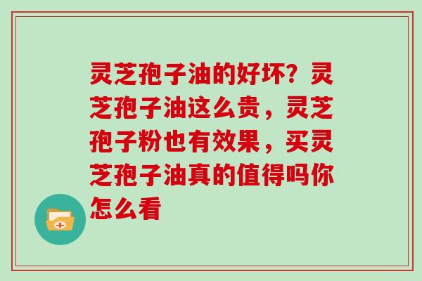 灵芝孢子油的好坏？灵芝孢子油这么贵，灵芝孢子粉也有效果，买灵芝孢子油真的值得吗你怎么看-第1张图片-灵芝大师