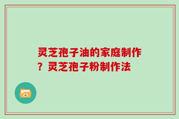 灵芝孢子油的家庭制作？灵芝孢子粉制作法