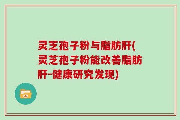 灵芝孢子粉与脂肪肝(灵芝孢子粉能改善脂肪肝-健康研究发现)
