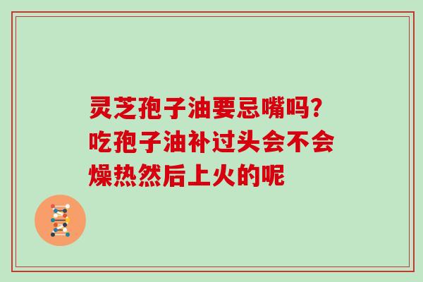 灵芝孢子油要忌嘴吗？吃孢子油补过头会不会燥热然后上火的呢