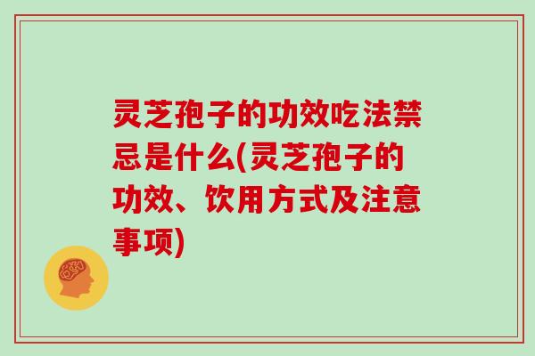 灵芝孢子的功效吃法禁忌是什么(灵芝孢子的功效、饮用方式及注意事项)