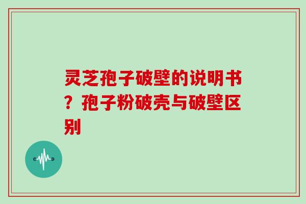 灵芝孢子破壁的说明书？孢子粉破壳与破壁区别
