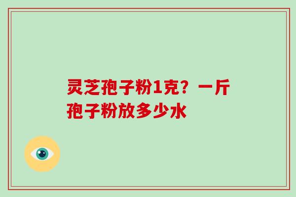 灵芝孢子粉1克？一斤孢子粉放多少水