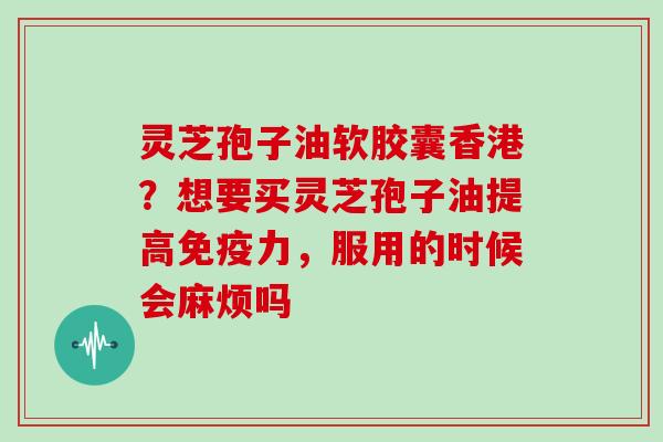 灵芝孢子油软胶囊香港？想要买灵芝孢子油提高免疫力，服用的时候会麻烦吗