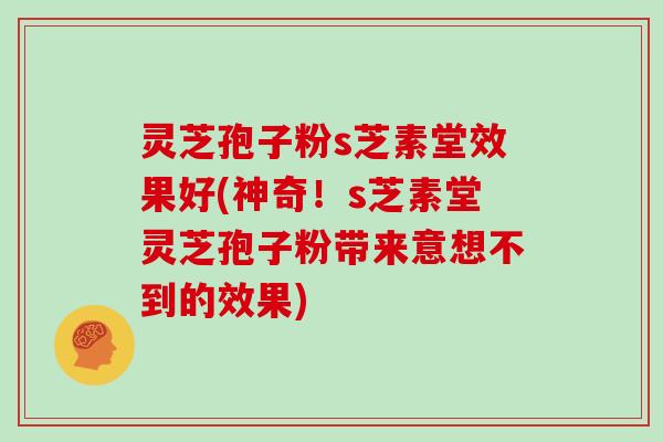 灵芝孢子粉s芝素堂效果好(神奇！s芝素堂灵芝孢子粉带来意想不到的效果)