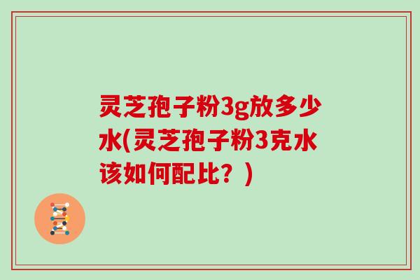 灵芝孢子粉3g放多少水(灵芝孢子粉3克水该如何配比？)
