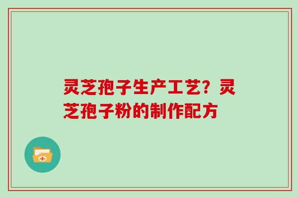 灵芝孢子生产工艺？灵芝孢子粉的制作配方