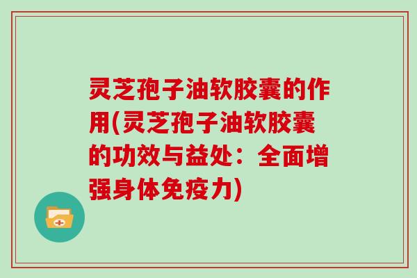 灵芝孢子油软胶囊的作用(灵芝孢子油软胶囊的功效与益处：全面增强身体免疫力)