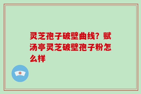 灵芝孢子破壁曲线？赋汤亭灵芝破壁孢子粉怎么样
