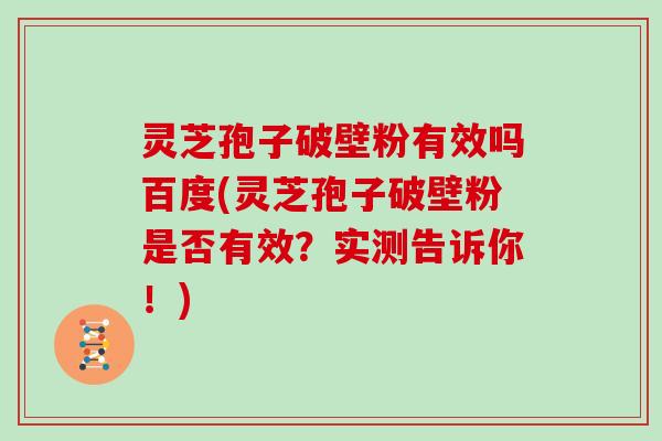 灵芝孢子破壁粉有效吗百度(灵芝孢子破壁粉是否有效？实测告诉你！)